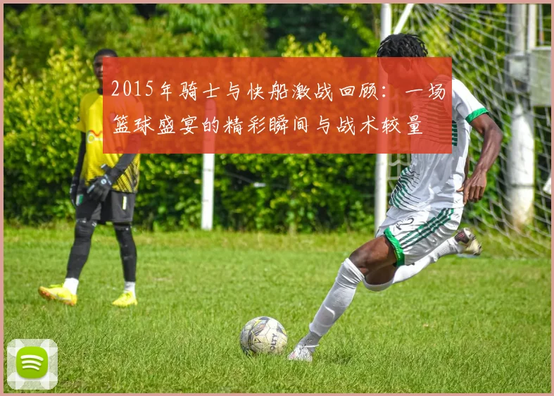 2015年骑士与快船激战回顾：一场篮球盛宴的精彩瞬间与战术较量