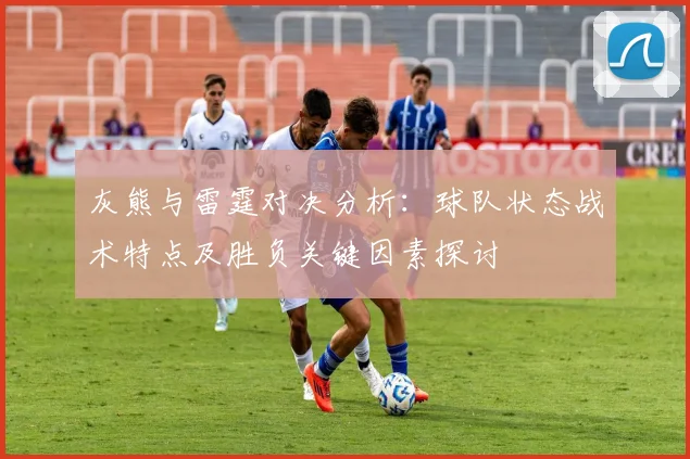 灰熊与雷霆对决分析：球队状态战术特点及胜负关键因素探讨