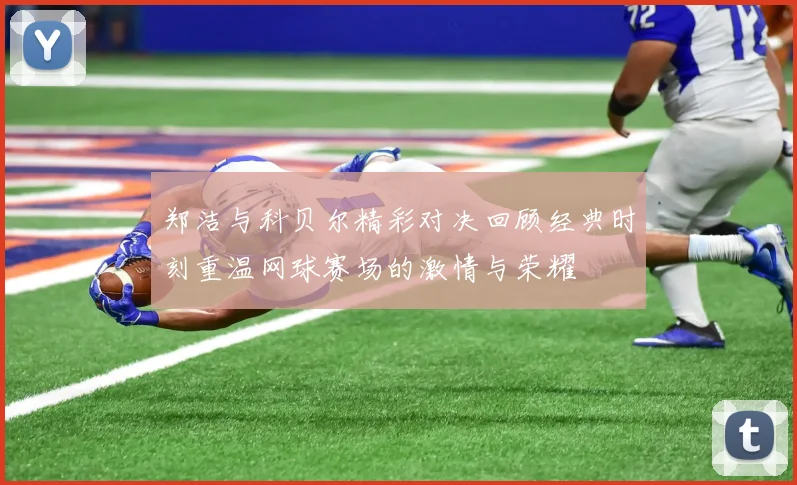 郑洁与科贝尔精彩对决回顾经典时刻重温网球赛场的激情与荣耀