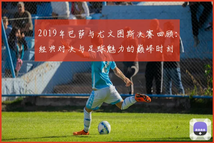 2019年巴萨与尤文图斯决赛回顾：经典对决与足球魅力的巅峰时刻