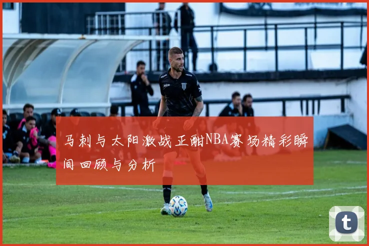 马刺与太阳激战正酣NBA赛场精彩瞬间回顾与分析