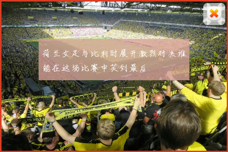 荷兰女足与比利时展开激烈对决谁能在这场比赛中笑到最后