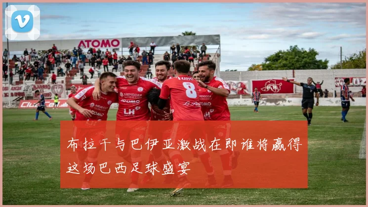 布拉干与巴伊亚激战在即谁将赢得这场巴西足球盛宴