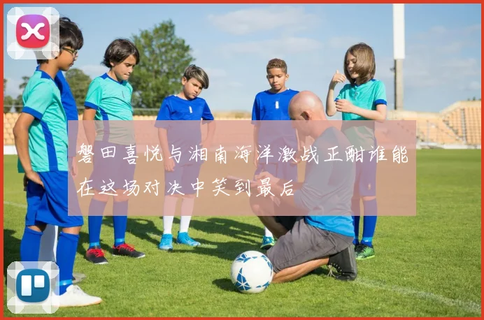 磐田喜悦与湘南海洋激战正酣谁能在这场对决中笑到最后