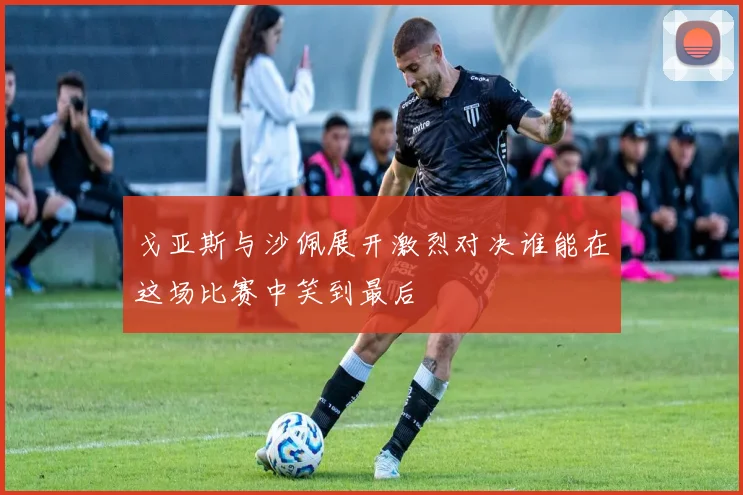 戈亚斯与沙佩展开激烈对决谁能在这场比赛中笑到最后