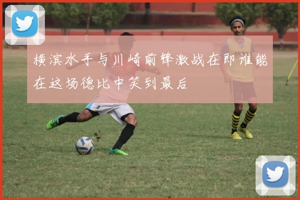 横滨水手与川崎前锋激战在即谁能在这场德比中笑到最后