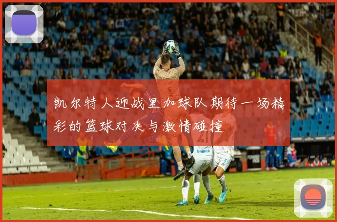 凯尔特人迎战里加球队期待一场精彩的篮球对决与激情碰撞