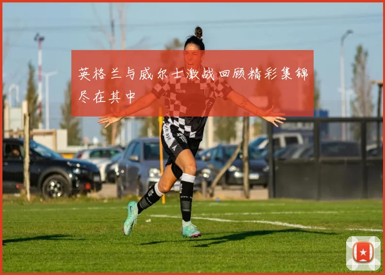 英格兰与威尔士激战回顾精彩集锦尽在其中