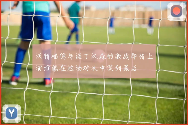 沃特福德与诺丁汉森的激战即将上演谁能在这场对决中笑到最后