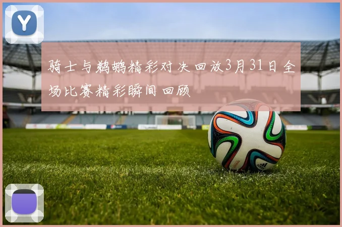 骑士与鹈鹕精彩对决回放3月31日全场比赛精彩瞬间回顾