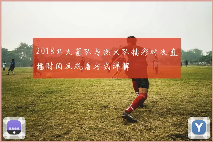 2018年火箭队与热火队精彩对决直播时间及观看方式详解