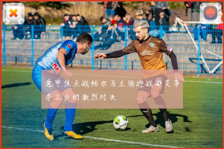 意甲焦点战帕尔马主场迎战都灵争夺三分的激烈对决