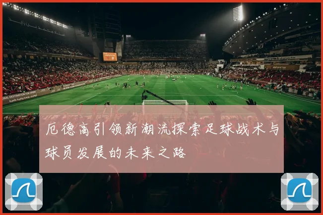 厄德高引领新潮流探索足球战术与球员发展的未来之路