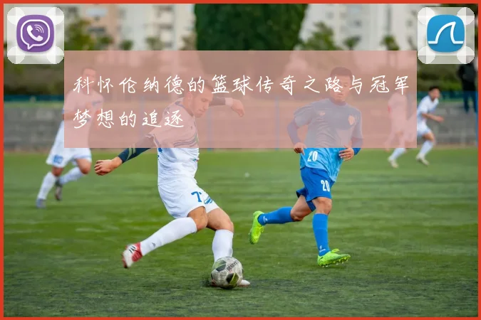 科怀伦纳德的篮球传奇之路与冠军梦想的追逐