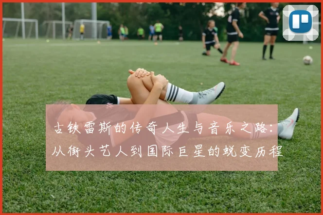 古铁雷斯的传奇人生与音乐之路：从街头艺人到国际巨星的蜕变历程