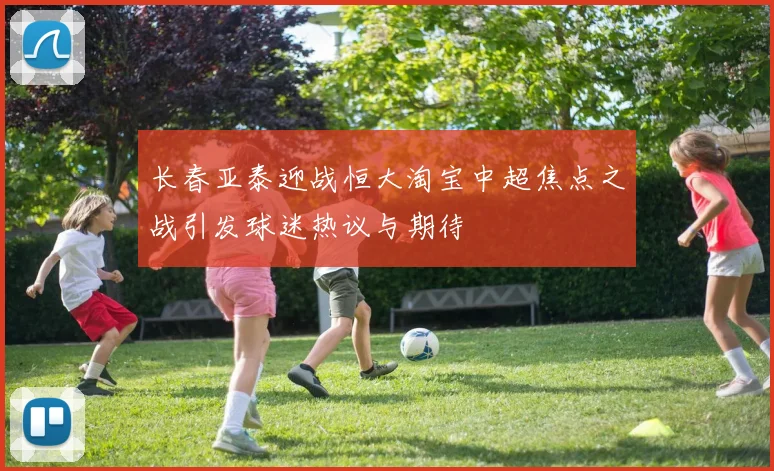 长春亚泰迎战恒大淘宝中超焦点之战引发球迷热议与期待