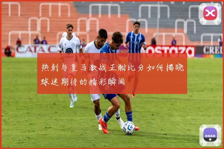 热刺与皇马激战正酣比分如何揭晓球迷期待的精彩瞬间