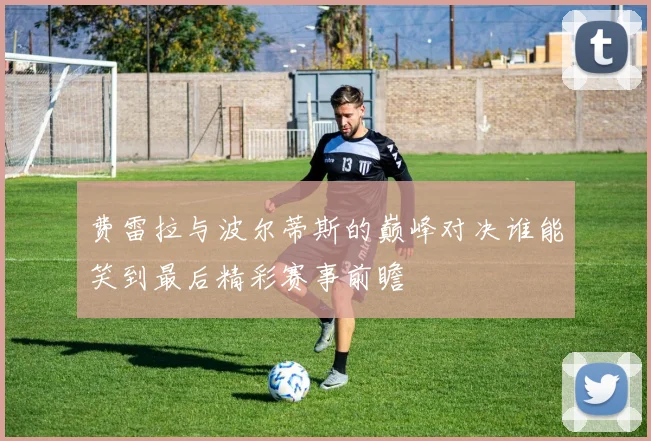 费雷拉与波尔蒂斯的巅峰对决谁能笑到最后精彩赛事前瞻