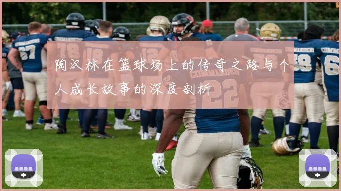 陶汉林在篮球场上的传奇之路与个人成长故事的深度剖析