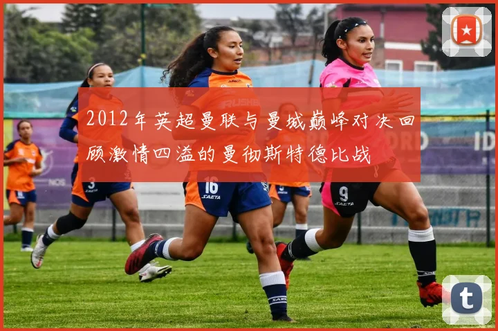 2012年英超曼联与曼城巅峰对决回顾激情四溢的曼彻斯特德比战