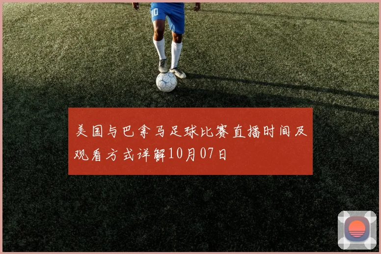美国与巴拿马足球比赛直播时间及观看方式详解10月07日