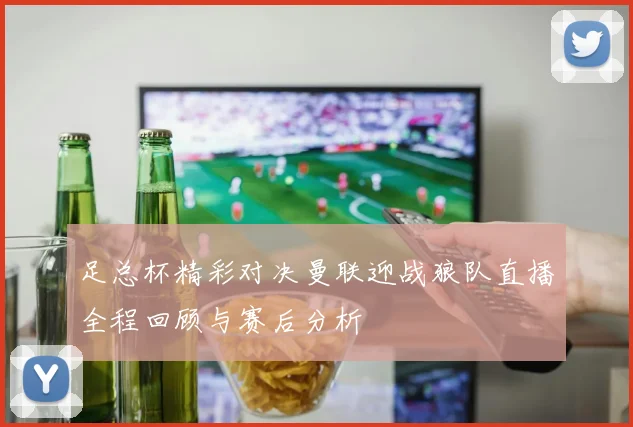 足总杯精彩对决曼联迎战狼队直播全程回顾与赛后分析