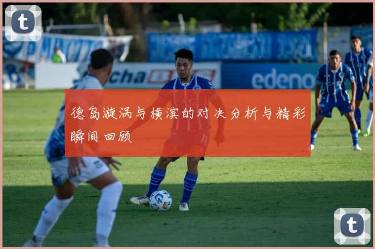 德岛漩涡与横滨的对决分析与精彩瞬间回顾