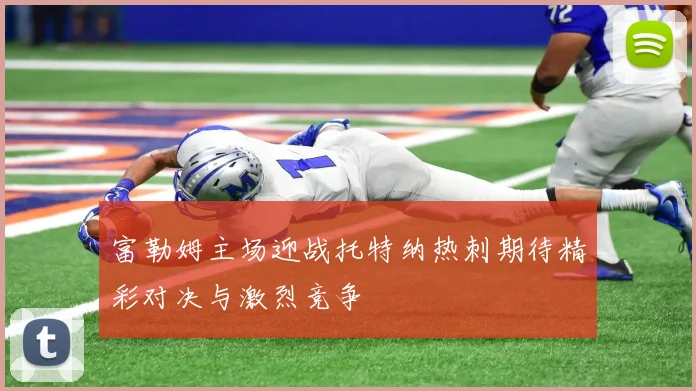 富勒姆主场迎战托特纳热刺期待精彩对决与激烈竞争