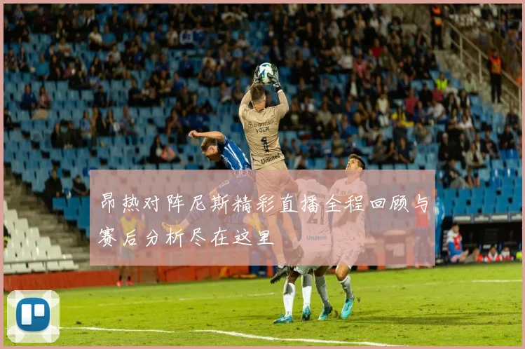 昂热对阵尼斯精彩直播全程回顾与赛后分析尽在这里