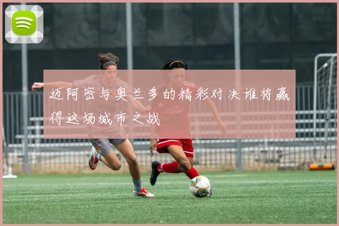 迈阿密与奥兰多的精彩对决谁将赢得这场城市之战