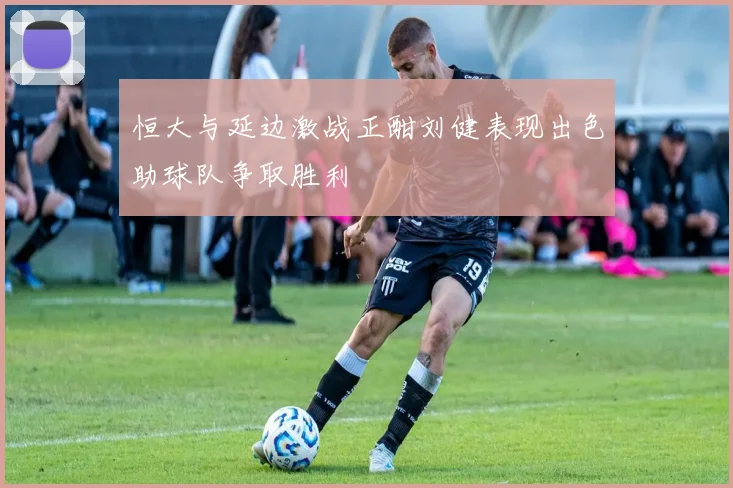 恒大与延边激战正酣刘健表现出色助球队争取胜利