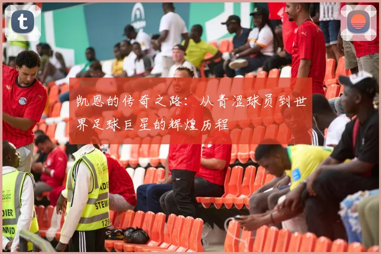 凯恩的传奇之路：从青涩球员到世界足球巨星的辉煌历程