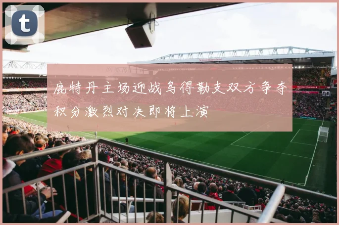 鹿特丹主场迎战乌得勒支双方争夺积分激烈对决即将上演
