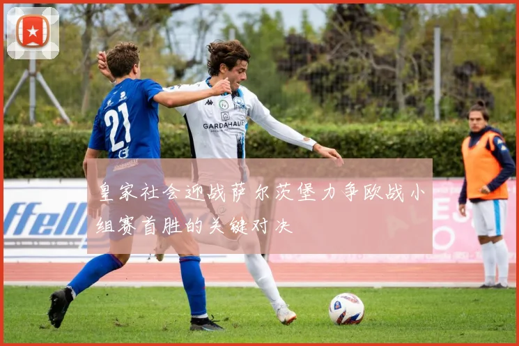 皇家社会迎战萨尔茨堡力争欧战小组赛首胜的关键对决