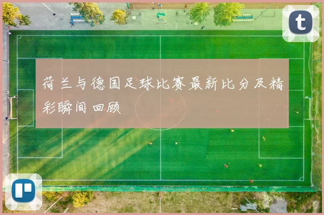 荷兰与德国足球比赛最新比分及精彩瞬间回顾