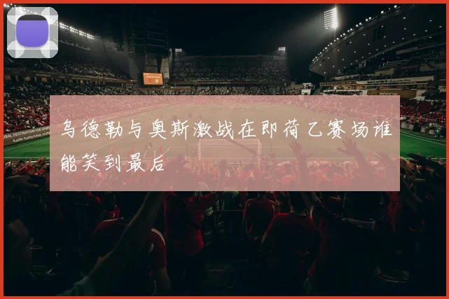 乌德勒与奥斯激战在即荷乙赛场谁能笑到最后