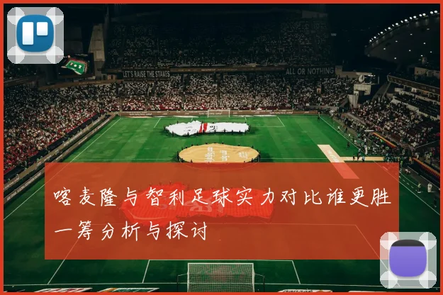 喀麦隆与智利足球实力对比谁更胜一筹分析与探讨
