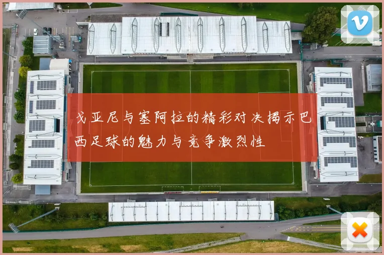 戈亚尼与塞阿拉的精彩对决揭示巴西足球的魅力与竞争激烈性
