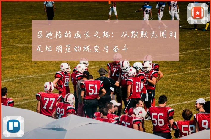 吕迪格的成长之路：从默默无闻到足坛明星的蜕变与奋斗