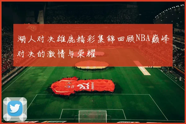 湖人对决雄鹿精彩集锦回顾NBA巅峰对决的激情与荣耀