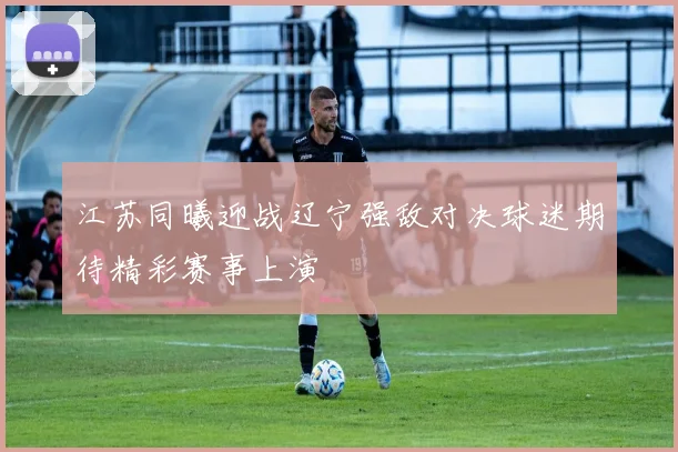 江苏同曦迎战辽宁强敌对决球迷期待精彩赛事上演