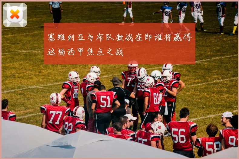 塞维利亚与布队激战在即谁将赢得这场西甲焦点之战