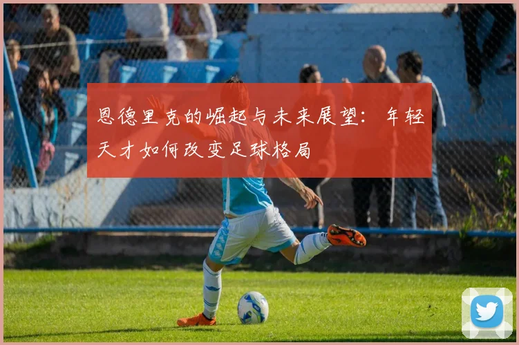 恩德里克的崛起与未来展望：年轻天才如何改变足球格局