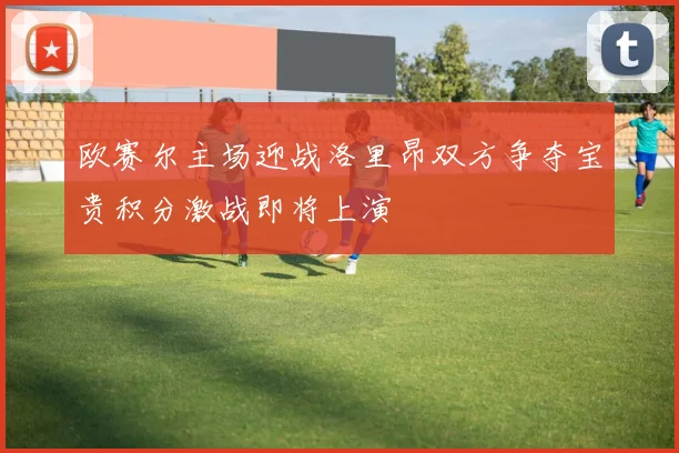 欧赛尔主场迎战洛里昂双方争夺宝贵积分激战即将上演