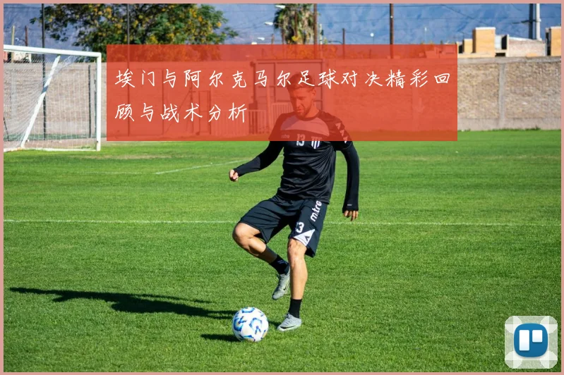 埃门与阿尔克马尔足球对决精彩回顾与战术分析
