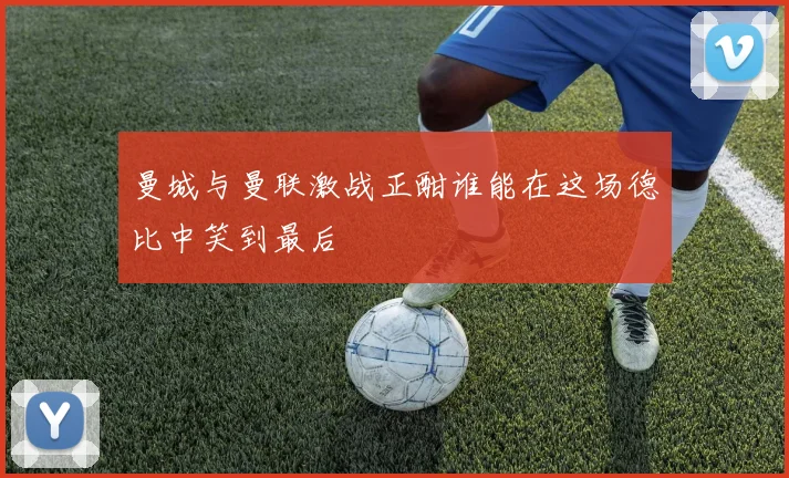 曼城与曼联激战正酣谁能在这场德比中笑到最后