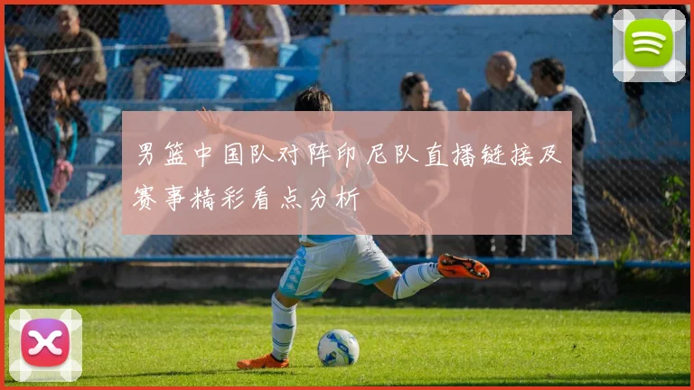 男篮中国队对阵印尼队直播链接及赛事精彩看点分析