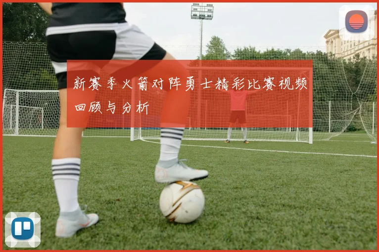 新赛季火箭对阵勇士精彩比赛视频回顾与分析