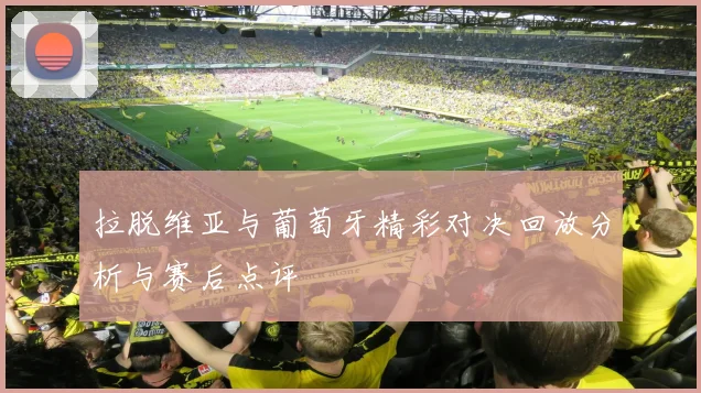 拉脱维亚与葡萄牙精彩对决回放分析与赛后点评